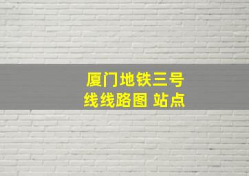 厦门地铁三号线线路图 站点